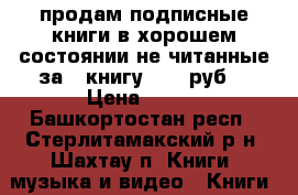 продам подписные книги в хорошем состоянии не читанные за 1 книгу 150  руб. › Цена ­ 150 - Башкортостан респ., Стерлитамакский р-н, Шахтау п. Книги, музыка и видео » Книги, журналы   